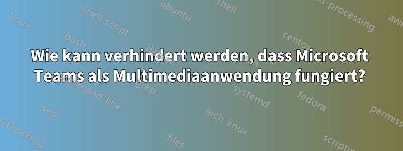 Wie kann verhindert werden, dass Microsoft Teams als Multimediaanwendung fungiert?