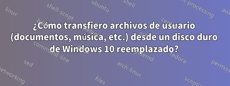 ¿Cómo transfiero archivos de usuario (documentos, música, etc.) desde un disco duro de Windows 10 reemplazado?