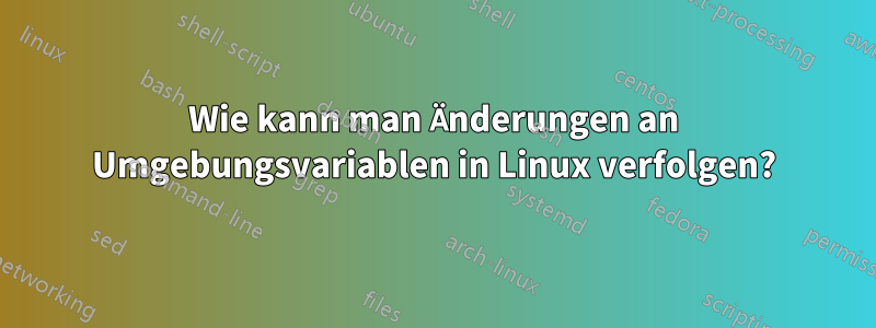 Wie kann man Änderungen an Umgebungsvariablen in Linux verfolgen?