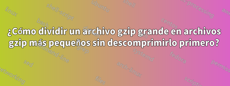 ¿Cómo dividir un archivo gzip grande en archivos gzip más pequeños sin descomprimirlo primero?