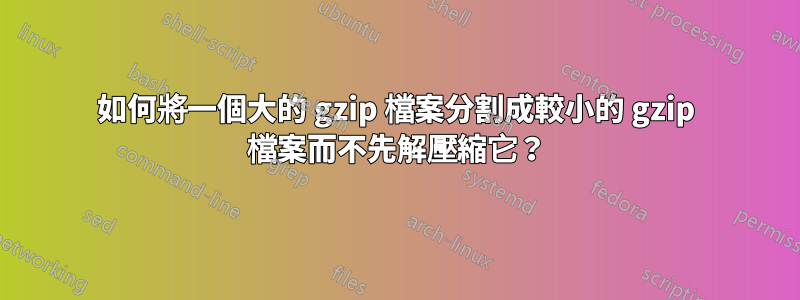 如何將一個大的 gzip 檔案分割成較小的 gzip 檔案而不先解壓縮它？
