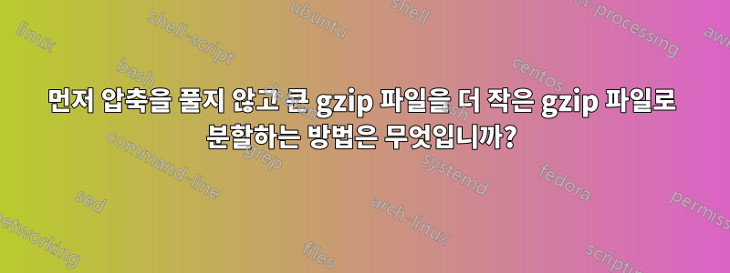 먼저 압축을 풀지 않고 큰 gzip 파일을 더 작은 gzip 파일로 분할하는 방법은 무엇입니까?