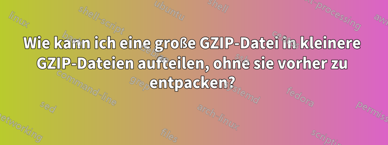 Wie kann ich eine große GZIP-Datei in kleinere GZIP-Dateien aufteilen, ohne sie vorher zu entpacken?