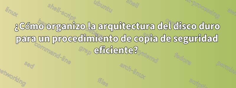¿Cómo organizo la arquitectura del disco duro para un procedimiento de copia de seguridad eficiente? 