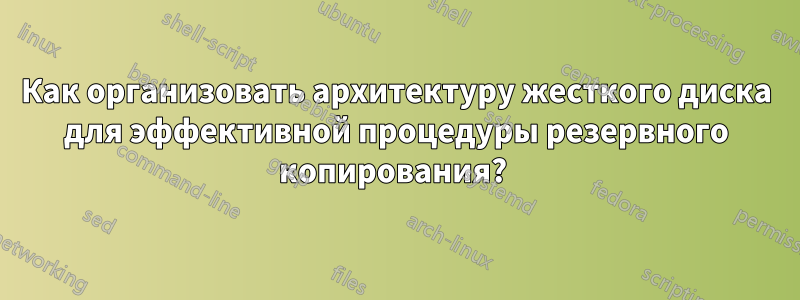 Как организовать архитектуру жесткого диска для эффективной процедуры резервного копирования? 