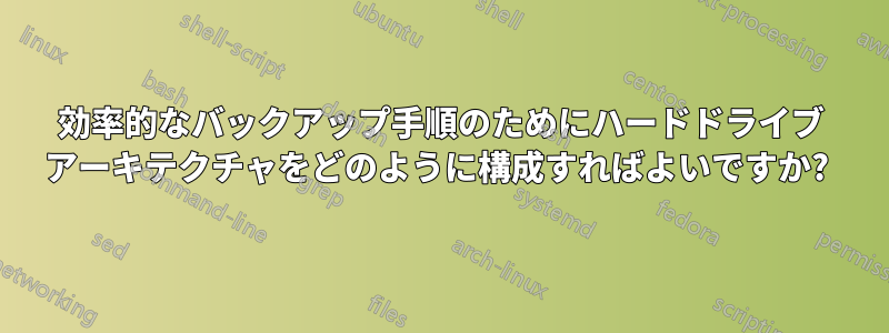 効率的なバックアップ手順のためにハードドライブ アーキテクチャをどのように構成すればよいですか? 