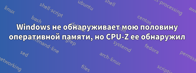 Windows не обнаруживает мою половину оперативной памяти, но CPU-Z ее обнаружил