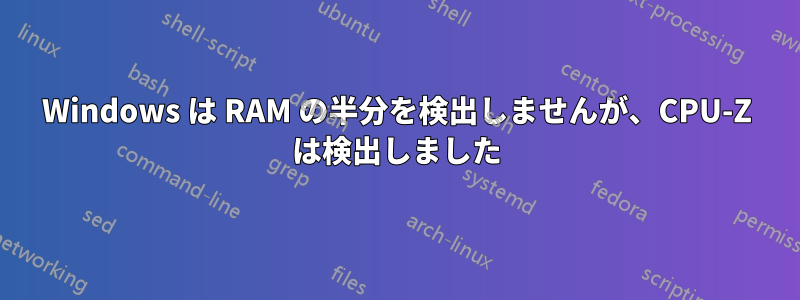 Windows は RAM の半分を検出しませんが、CPU-Z は検出しました