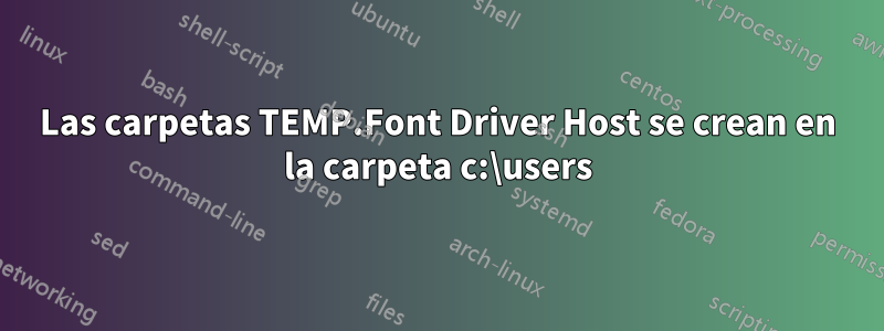 Las carpetas TEMP.Font Driver Host se crean en la carpeta c:\users