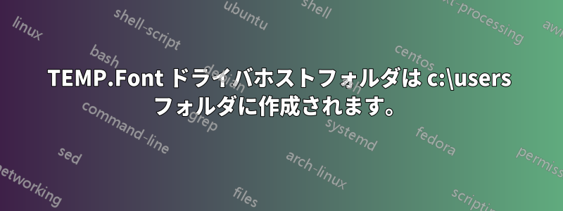 TEMP.Font ドライバホストフォルダは c:\users フォルダに作成されます。