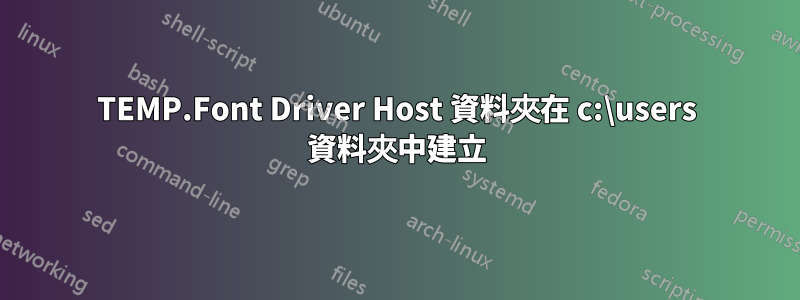 TEMP.Font Driver Host 資料夾在 c:\users 資料夾中建立