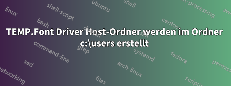 TEMP.Font Driver Host-Ordner werden im Ordner c:\users erstellt