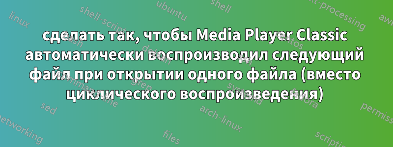 сделать так, чтобы Media Player Classic автоматически воспроизводил следующий файл при открытии одного файла (вместо циклического воспроизведения)