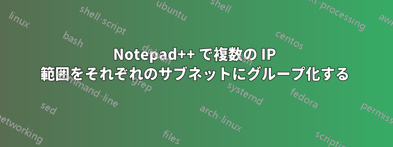 Notepad++ で複数の IP 範囲をそれぞれのサブネットにグループ化する