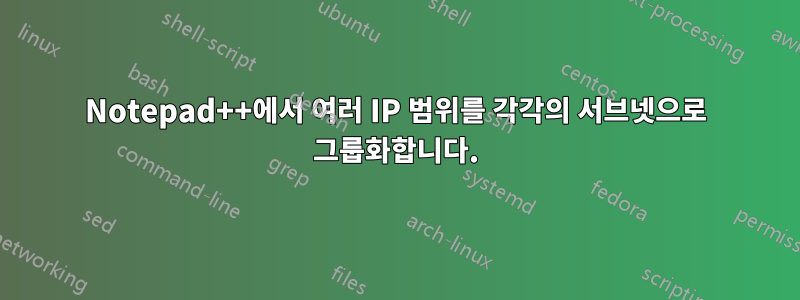 Notepad++에서 여러 IP 범위를 각각의 서브넷으로 그룹화합니다.