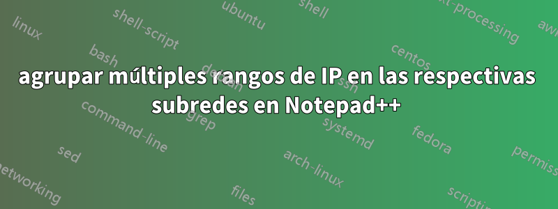 agrupar múltiples rangos de IP en las respectivas subredes en Notepad++