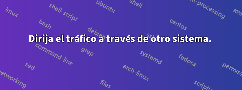 Dirija el tráfico a través de otro sistema.