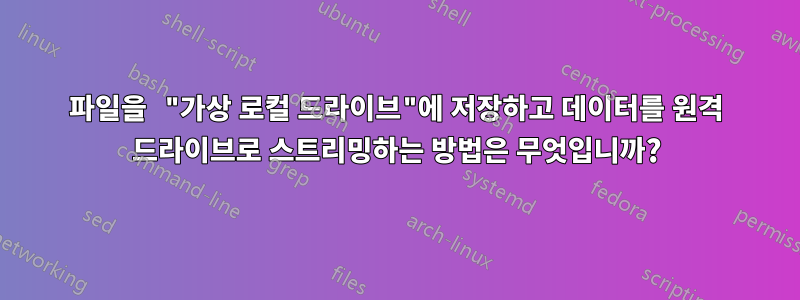 파일을 "가상 로컬 드라이브"에 저장하고 데이터를 원격 드라이브로 스트리밍하는 방법은 무엇입니까?