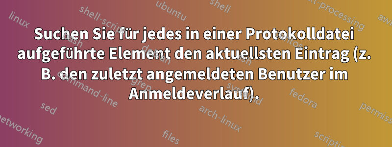 Suchen Sie für jedes in einer Protokolldatei aufgeführte Element den aktuellsten Eintrag (z. B. den zuletzt angemeldeten Benutzer im Anmeldeverlauf).