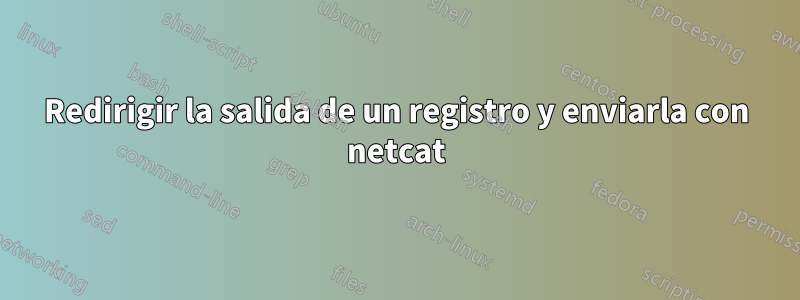 Redirigir la salida de un registro y enviarla con netcat