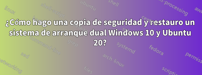 ¿Cómo hago una copia de seguridad y restauro un sistema de arranque dual Windows 10 y Ubuntu 20?
