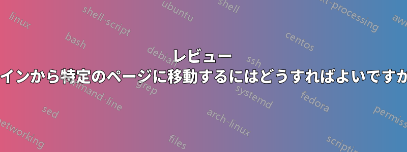 レビュー ペインから特定のページに移動するにはどうすればよいですか?