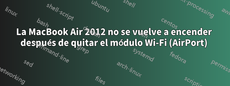 La MacBook Air 2012 no se vuelve a encender después de quitar el módulo Wi-Fi (AirPort)