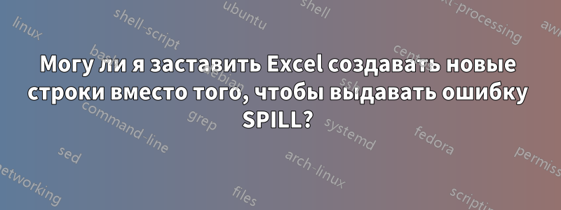 Могу ли я заставить Excel создавать новые строки вместо того, чтобы выдавать ошибку SPILL?
