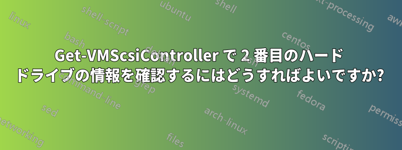 Get-VMScsiController で 2 番目のハード ドライブの情報を確認するにはどうすればよいですか?