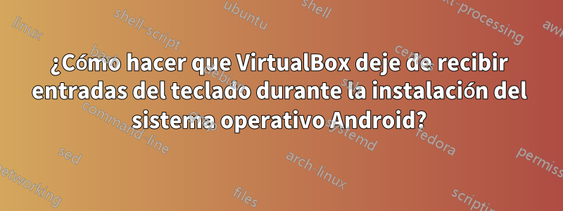 ¿Cómo hacer que VirtualBox deje de recibir entradas del teclado durante la instalación del sistema operativo Android?