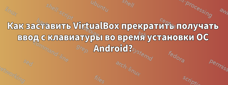 Как заставить VirtualBox прекратить получать ввод с клавиатуры во время установки ОС Android?