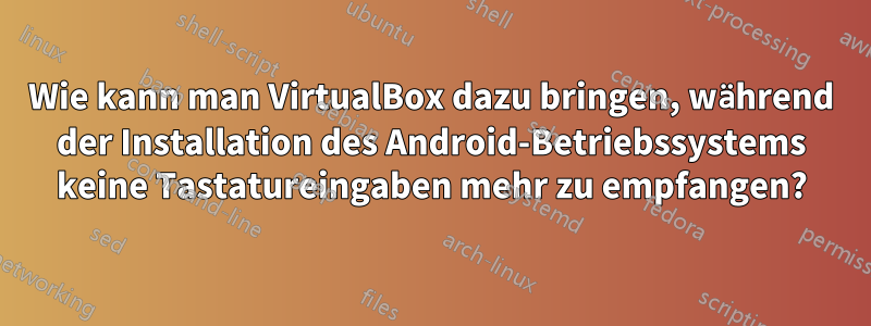Wie kann man VirtualBox dazu bringen, während der Installation des Android-Betriebssystems keine Tastatureingaben mehr zu empfangen?