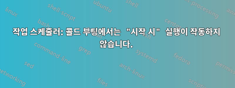 작업 스케줄러: 콜드 부팅에서는 "시작 시" 실행이 작동하지 않습니다.