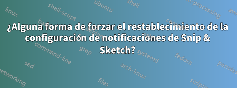 ¿Alguna forma de forzar el restablecimiento de la configuración de notificaciones de Snip & Sketch?