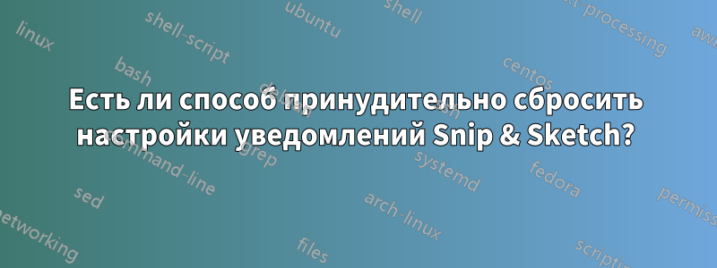 Есть ли способ принудительно сбросить настройки уведомлений Snip & Sketch?