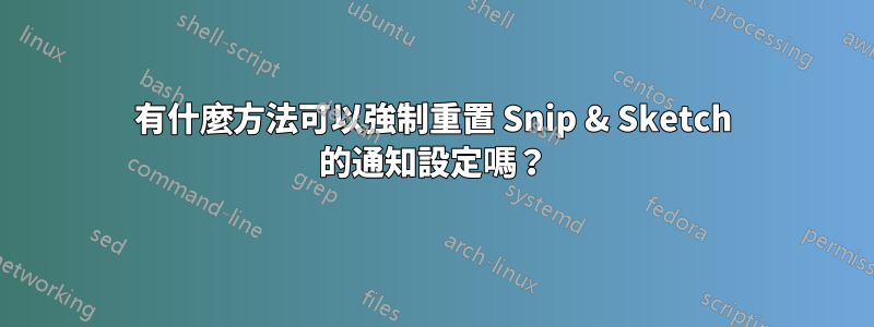 有什麼方法可以強制重置 Snip & Sketch 的通知設定嗎?