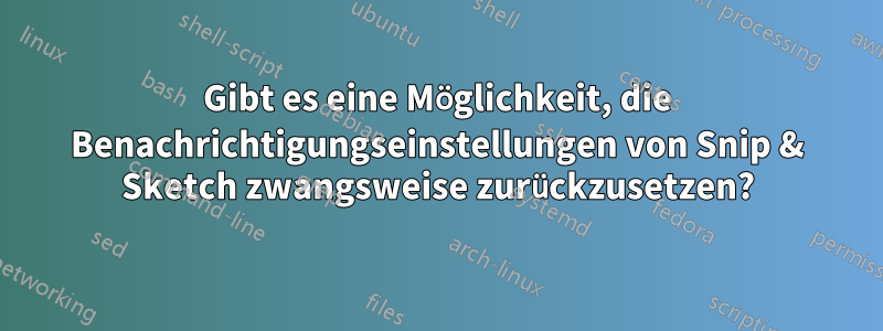 Gibt es eine Möglichkeit, die Benachrichtigungseinstellungen von Snip & Sketch zwangsweise zurückzusetzen?