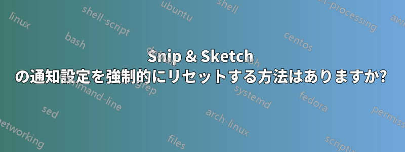 Snip & Sketch の通知設定を強制的にリセットする方法はありますか?