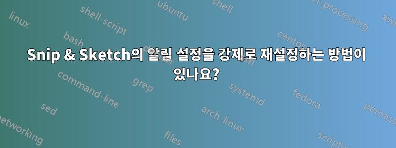 Snip & Sketch의 알림 설정을 강제로 재설정하는 방법이 있나요?