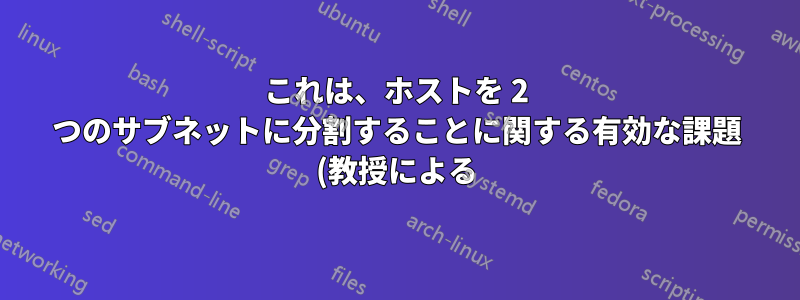 これは、ホストを 2 つのサブネットに分割することに関する有効な課題 (教授による) ですか?