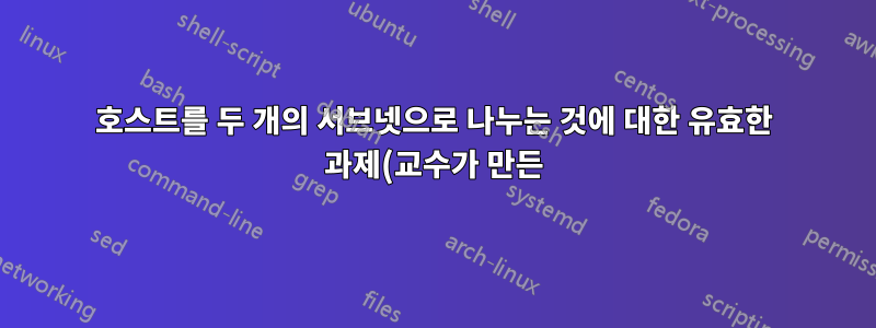 호스트를 두 개의 서브넷으로 나누는 것에 대한 유효한 과제(교수가 만든)입니까?