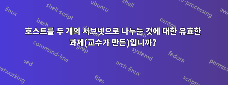 호스트를 두 개의 서브넷으로 나누는 것에 대한 유효한 과제(교수가 만든)입니까?