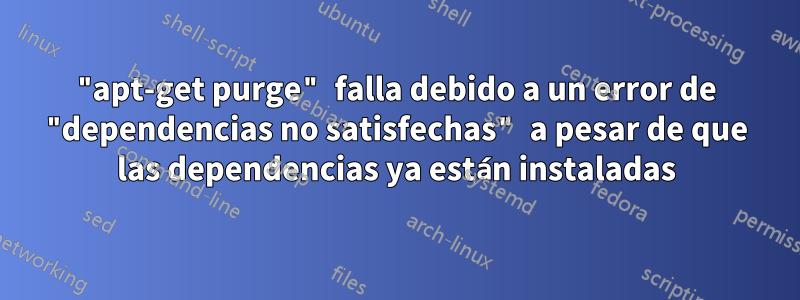 "apt-get purge" falla debido a un error de "dependencias no satisfechas" a pesar de que las dependencias ya están instaladas
