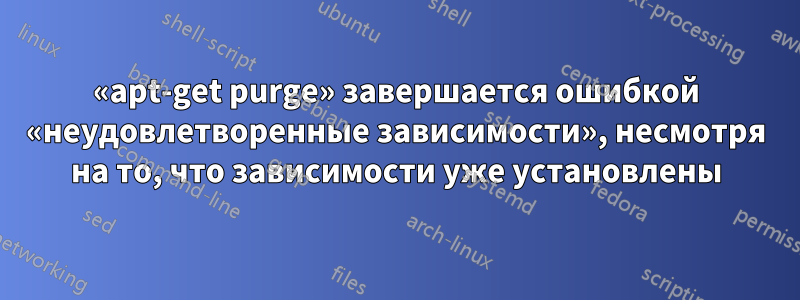 «apt-get purge» завершается ошибкой «неудовлетворенные зависимости», несмотря на то, что зависимости уже установлены