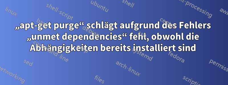 „apt-get purge“ schlägt aufgrund des Fehlers „unmet dependencies“ fehl, obwohl die Abhängigkeiten bereits installiert sind