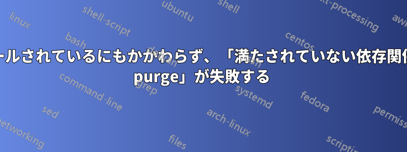 依存関係がすでにインストールされているにもかかわらず、「満たされていない依存関係」エラーにより「apt-get purge」が失敗する