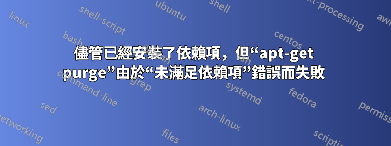 儘管已經安裝了依賴項,但“apt-get purge”由於“未滿足依賴項”錯誤而失敗