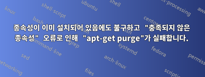 종속성이 이미 설치되어 있음에도 불구하고 "충족되지 않은 종속성" 오류로 인해 "apt-get purge"가 실패합니다.