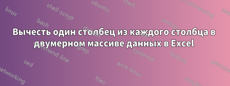 Вычесть один столбец из каждого столбца в двумерном массиве данных в Excel