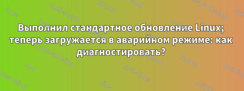 Выполнил стандартное обновление Linux; теперь загружается в аварийном режиме: как диагностировать?